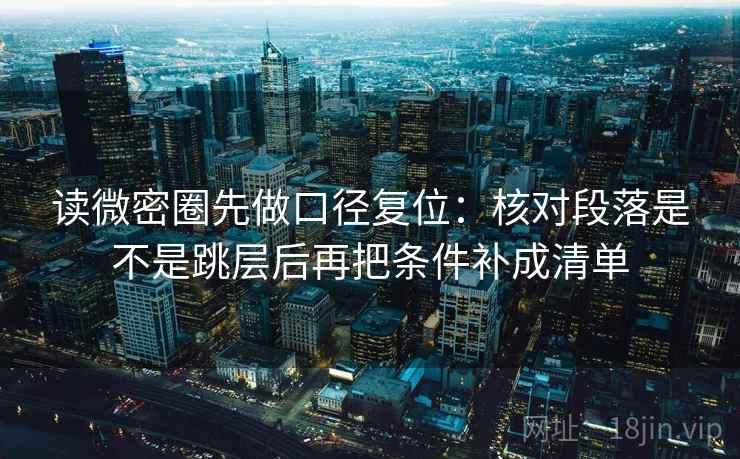 读微密圈先做口径复位：核对段落是不是跳层后再把条件补成清单