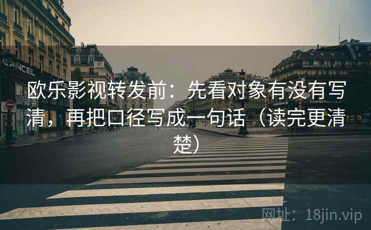 欧乐影视转发前：先看对象有没有写清，再把口径写成一句话（读完更清楚）