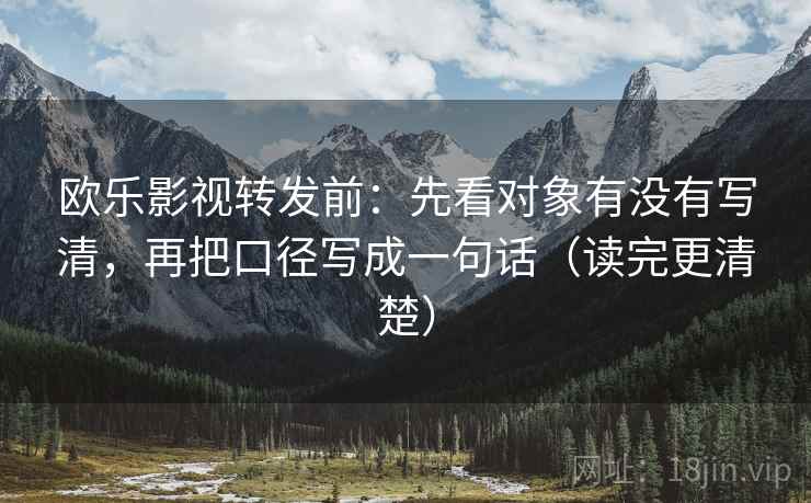 欧乐影视转发前：先看对象有没有写清，再把口径写成一句话（读完更清楚）