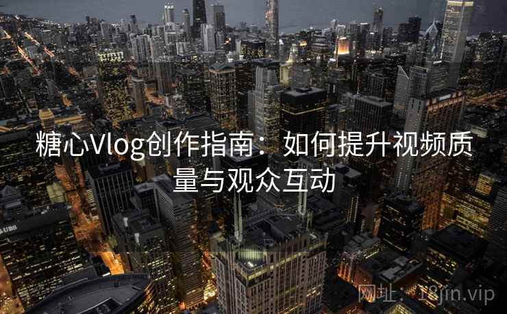 糖心Vlog创作指南：如何提升视频质量与观众互动