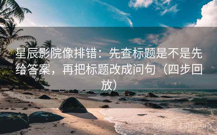 星辰影院像排错：先查标题是不是先给答案，再把标题改成问句（四步回放）