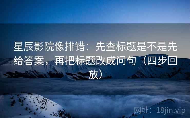 星辰影院像排错：先查标题是不是先给答案，再把标题改成问句（四步回放）