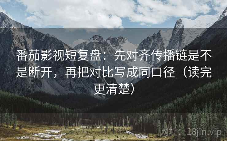 番茄影视短复盘：先对齐传播链是不是断开，再把对比写成同口径（读完更清楚）