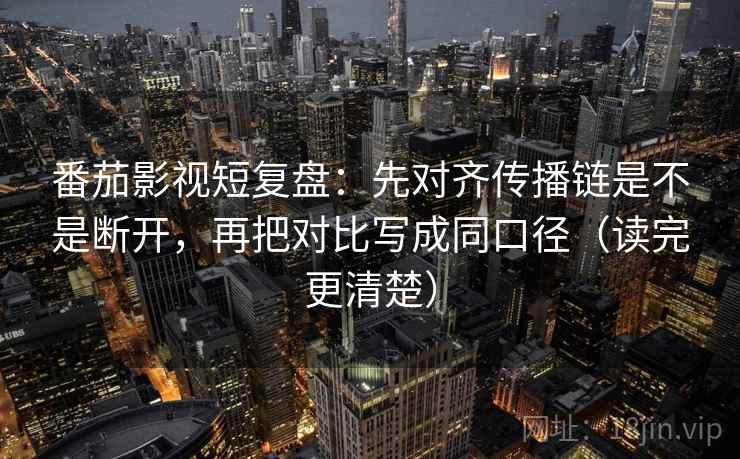 番茄影视短复盘：先对齐传播链是不是断开，再把对比写成同口径（读完更清楚）