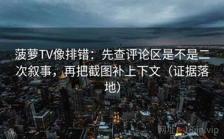 菠萝TV像排错：先查评论区是不是二次叙事，再把截图补上下文（证据落地）
