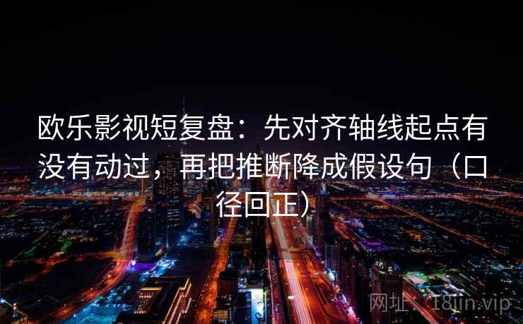 欧乐影视短复盘：先对齐轴线起点有没有动过，再把推断降成假设句（口径回正）