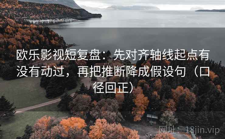 欧乐影视短复盘：先对齐轴线起点有没有动过，再把推断降成假设句（口径回正）