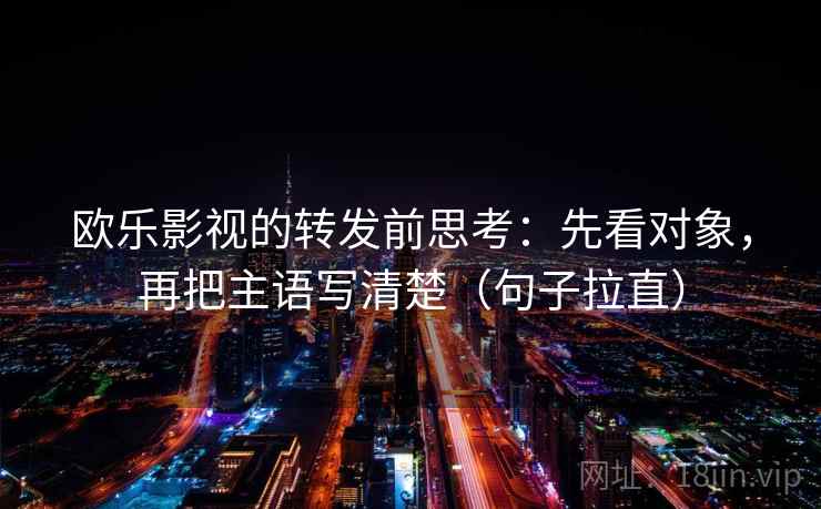 欧乐影视的转发前思考：先看对象，再把主语写清楚（句子拉直）