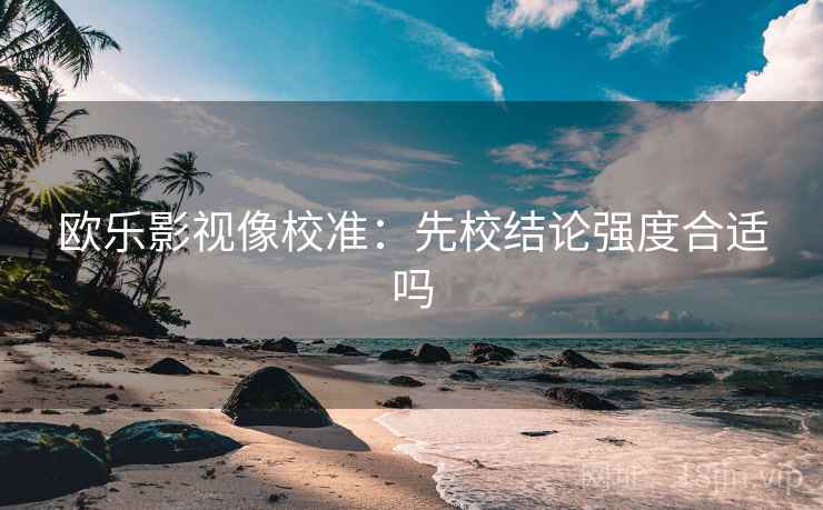 欧乐影视像校准：先校结论强度合适吗