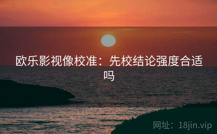 欧乐影视像校准：先校结论强度合适吗