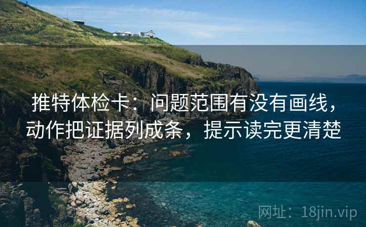 推特体检卡：问题范围有没有画线，动作把证据列成条，提示读完更清楚