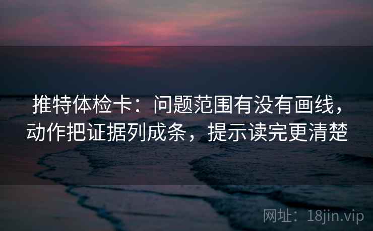 推特体检卡：问题范围有没有画线，动作把证据列成条，提示读完更清楚