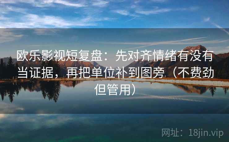 欧乐影视短复盘：先对齐情绪有没有当证据，再把单位补到图旁（不费劲但管用）