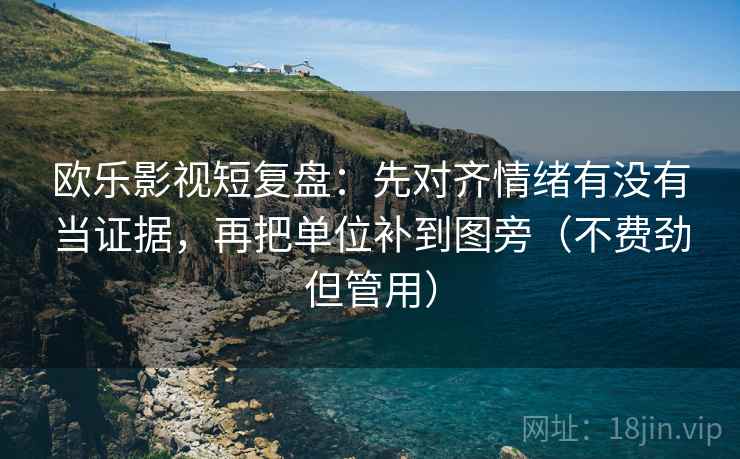欧乐影视短复盘：先对齐情绪有没有当证据，再把单位补到图旁（不费劲但管用）