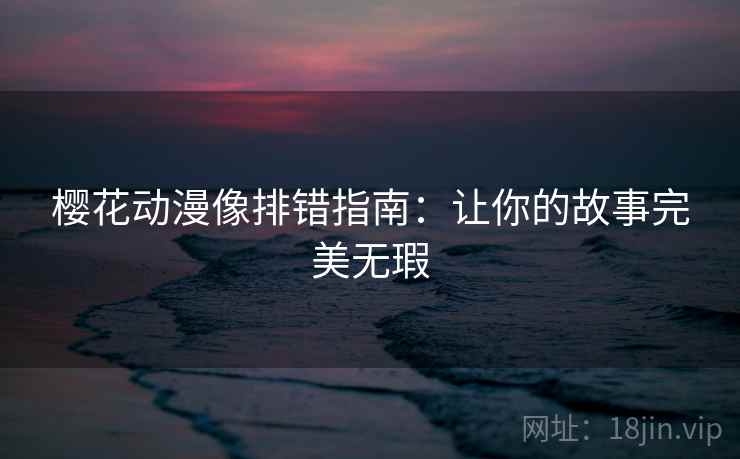 樱花动漫像排错指南：让你的故事完美无瑕