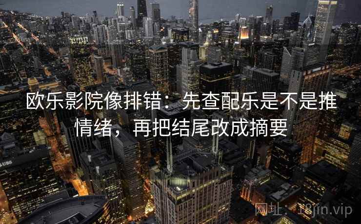 欧乐影院像排错：先查配乐是不是推情绪，再把结尾改成摘要