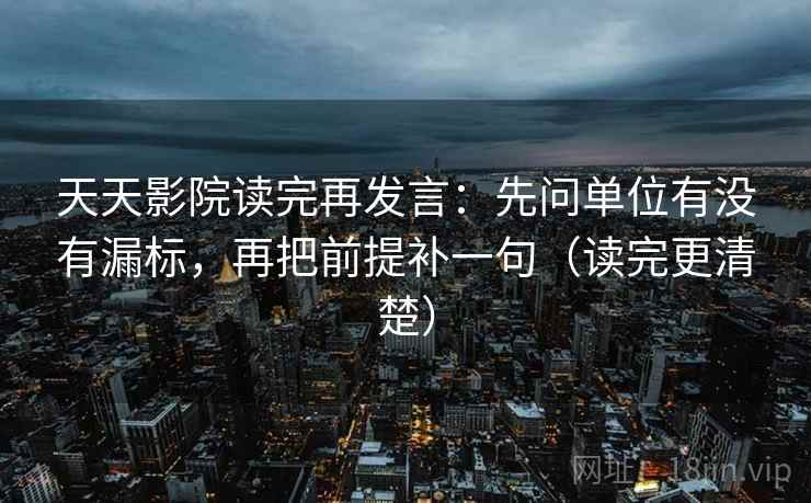 天天影院读完再发言：先问单位有没有漏标，再把前提补一句（读完更清楚）