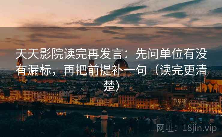 天天影院读完再发言：先问单位有没有漏标，再把前提补一句（读完更清楚）