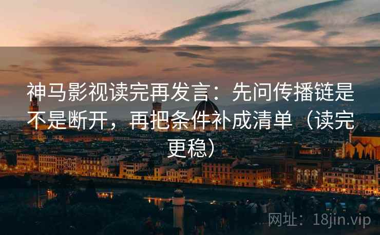 神马影视读完再发言：先问传播链是不是断开，再把条件补成清单（读完更稳）