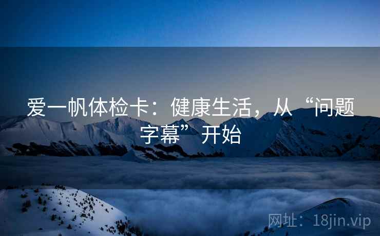 爱一帆体检卡：健康生活，从“问题字幕”开始
