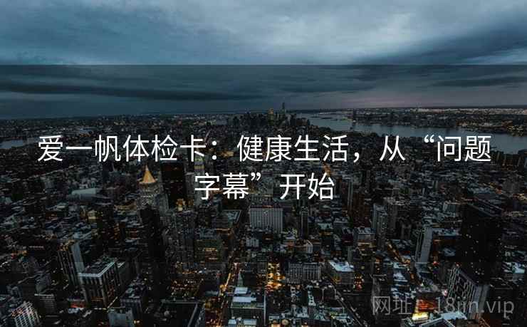 爱一帆体检卡：健康生活，从“问题字幕”开始