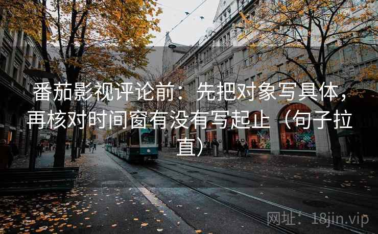 番茄影视评论前：先把对象写具体，再核对时间窗有没有写起止（句子拉直）