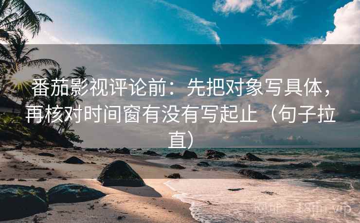番茄影视评论前：先把对象写具体，再核对时间窗有没有写起止（句子拉直）