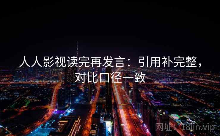 人人影视读完再发言：引用补完整，对比口径一致