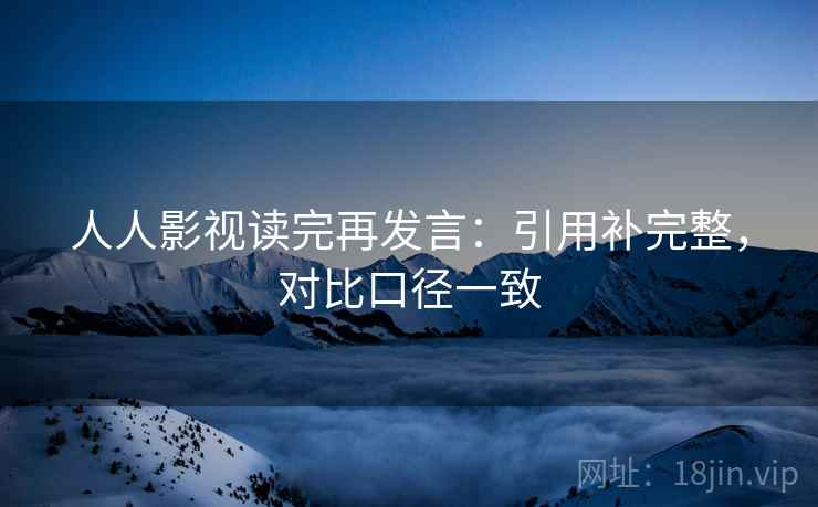人人影视读完再发言：引用补完整，对比口径一致