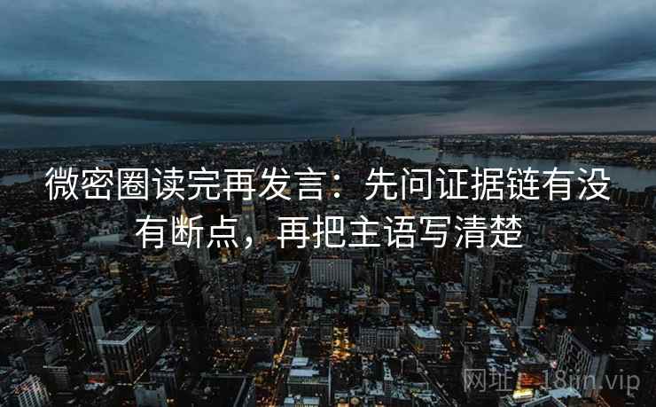 微密圈读完再发言：先问证据链有没有断点，再把主语写清楚