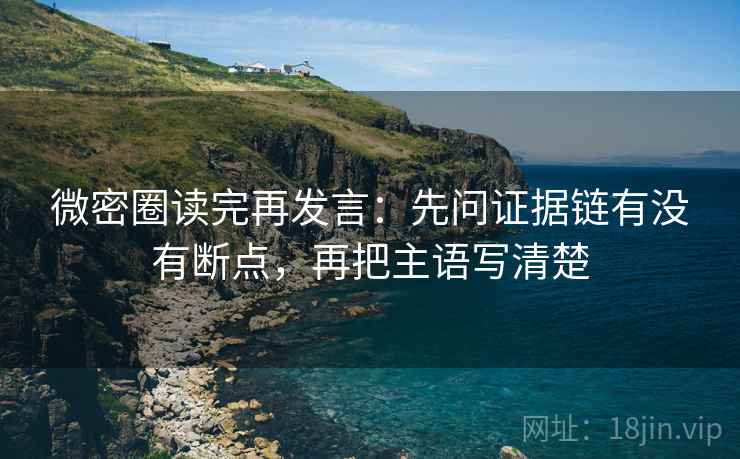 微密圈读完再发言：先问证据链有没有断点，再把主语写清楚