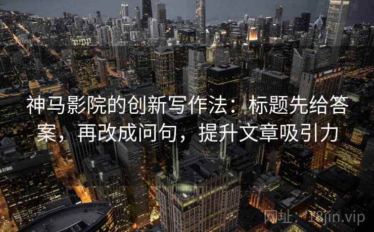 神马影院的创新写作法：标题先给答案，再改成问句，提升文章吸引力