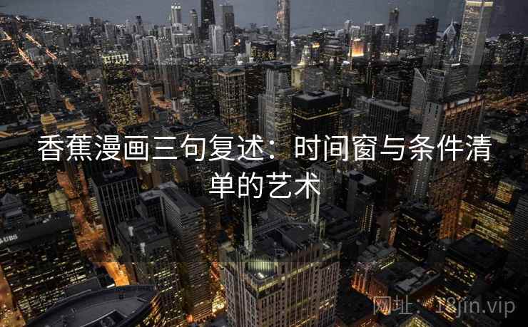 香蕉漫画三句复述：时间窗与条件清单的艺术