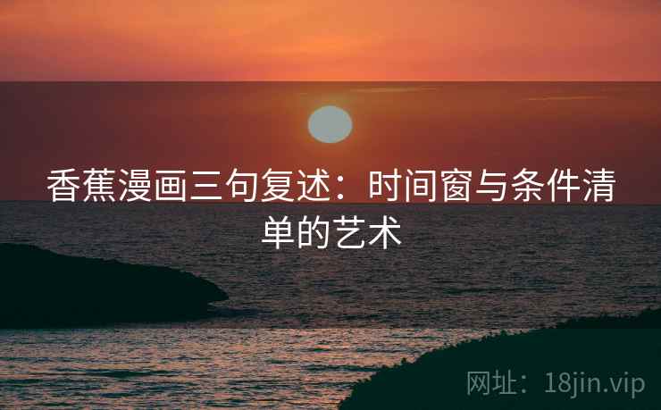 香蕉漫画三句复述：时间窗与条件清单的艺术