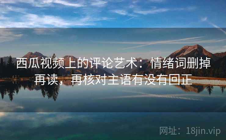 西瓜视频上的评论艺术：情绪词删掉再读，再核对主语有没有回正