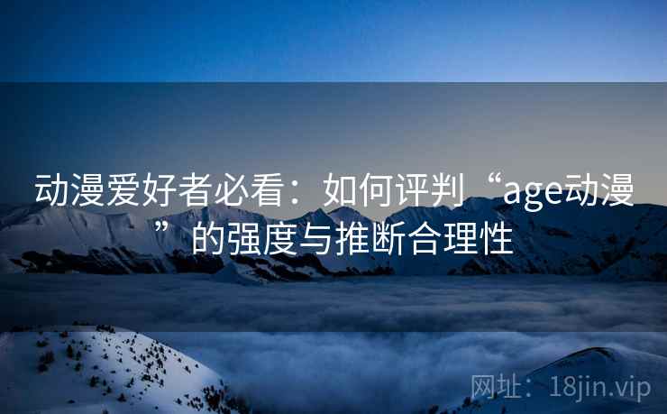 动漫爱好者必看：如何评判“age动漫”的强度与推断合理性