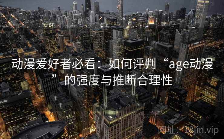 动漫爱好者必看：如何评判“age动漫”的强度与推断合理性