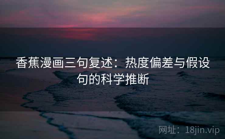香蕉漫画三句复述：热度偏差与假设句的科学推断