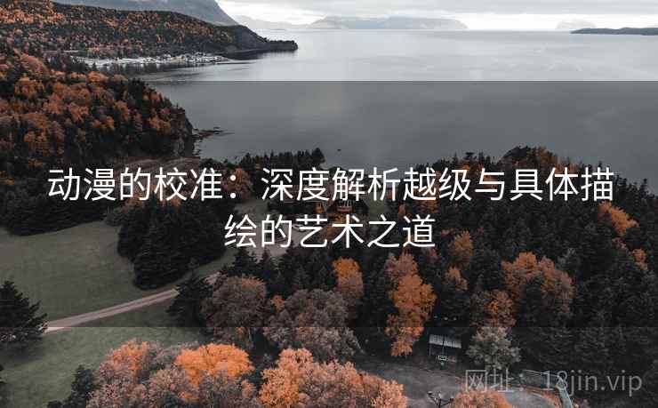 动漫的校准：深度解析越级与具体描绘的艺术之道