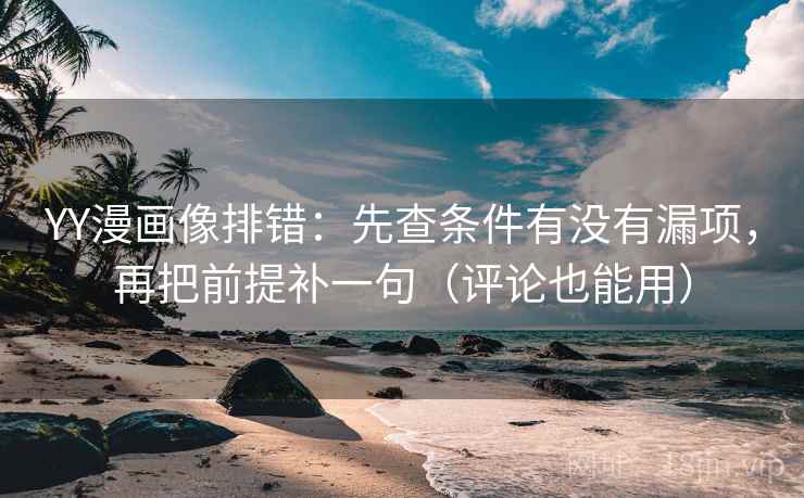 YY漫画像排错：先查条件有没有漏项，再把前提补一句（评论也能用）