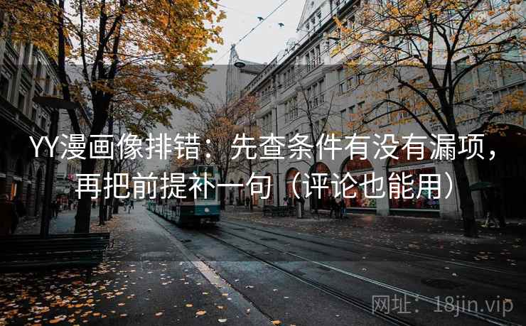 YY漫画像排错：先查条件有没有漏项，再把前提补一句（评论也能用）