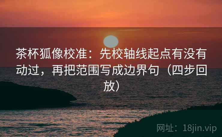 茶杯狐像校准：先校轴线起点有没有动过，再把范围写成边界句（四步回放）