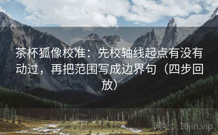 茶杯狐像校准：先校轴线起点有没有动过，再把范围写成边界句（四步回放）