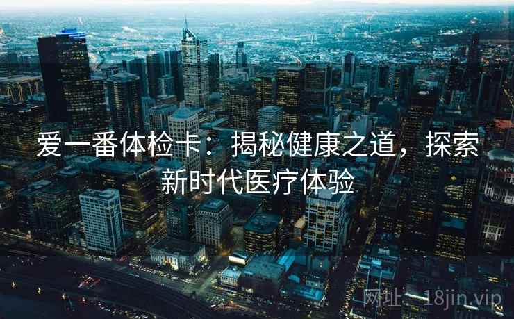 爱一番体检卡：揭秘健康之道，探索新时代医疗体验
