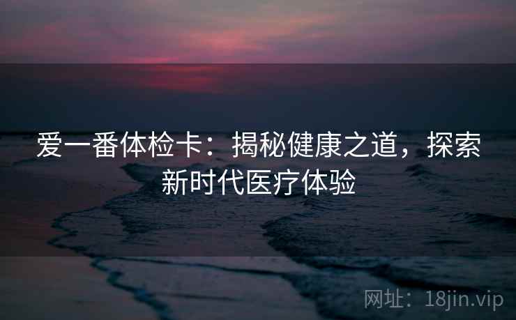 爱一番体检卡：揭秘健康之道，探索新时代医疗体验