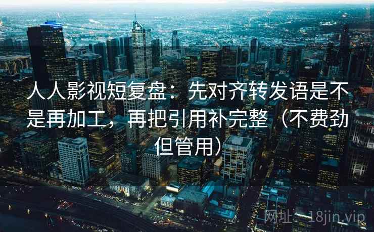 人人影视短复盘：先对齐转发语是不是再加工，再把引用补完整（不费劲但管用）