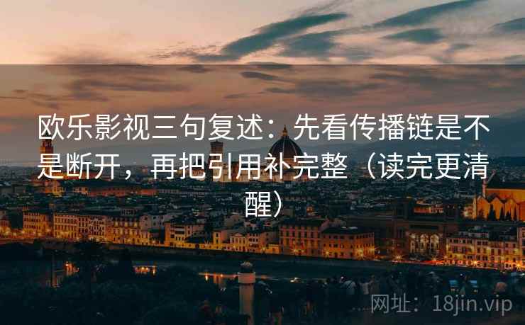 欧乐影视三句复述：先看传播链是不是断开，再把引用补完整（读完更清醒）