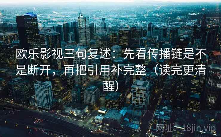 欧乐影视三句复述：先看传播链是不是断开，再把引用补完整（读完更清醒）