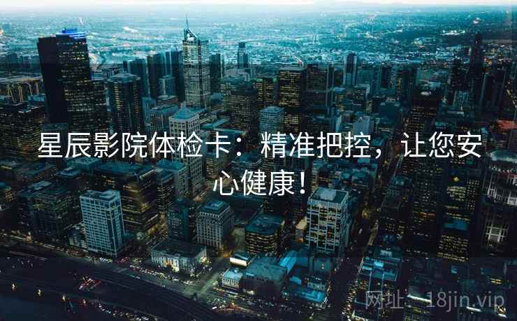 星辰影院体检卡：精准把控，让您安心健康！
