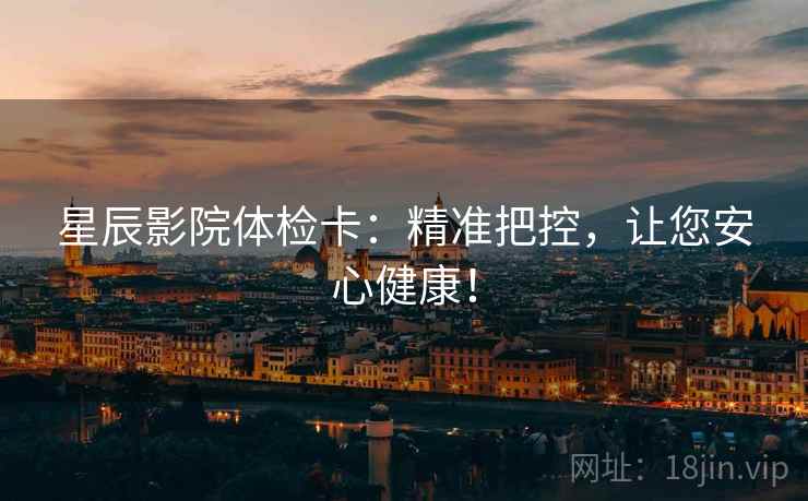 星辰影院体检卡：精准把控，让您安心健康！